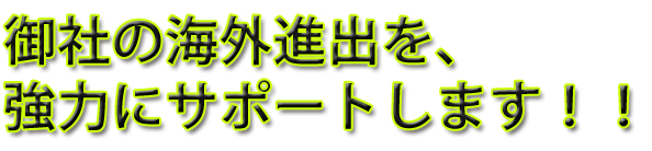 御社の海外進出を、強力にサポートします!!